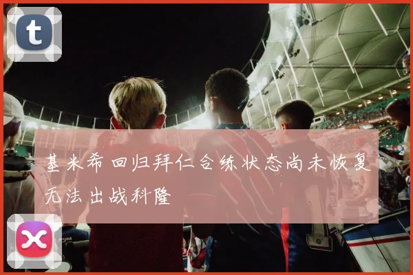 基米希回归拜仁合练状态尚未恢复无法出战科隆