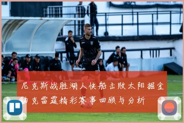 尼克斯战胜湖人快船击败太阳掘金力克雷霆精彩赛事回顾与分析
