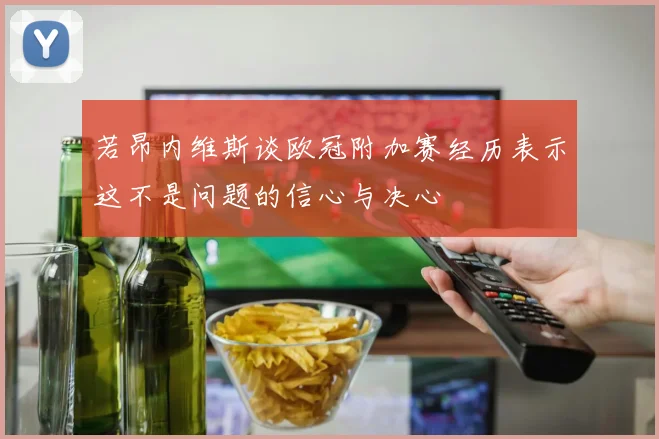若昂内维斯谈欧冠附加赛经历表示这不是问题的信心与决心