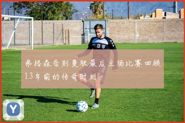 弗格森告别曼联最后主场比赛回顾13年前的传奇时刻