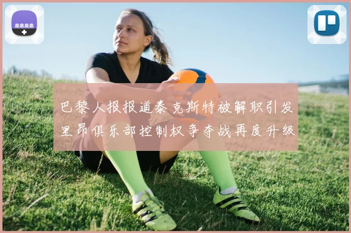 巴黎人报报道泰克斯特被解职引发里昂俱乐部控制权争夺战再度升级