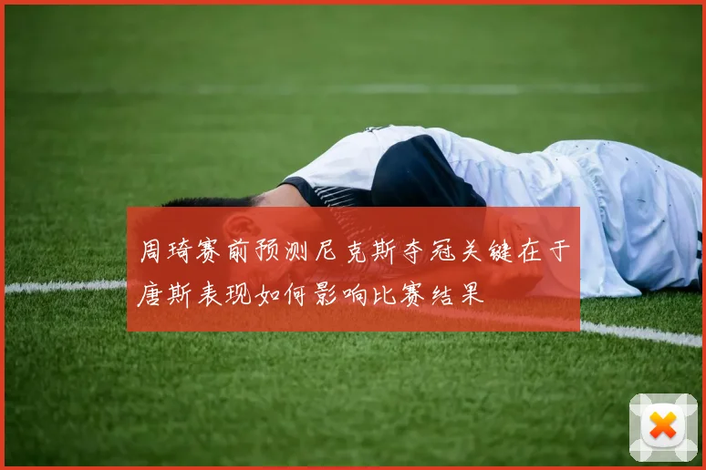 周琦赛前预测尼克斯夺冠关键在于唐斯表现如何影响比赛结果
