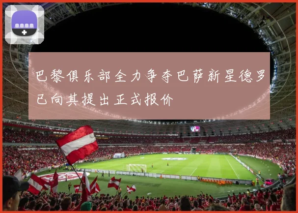 巴黎俱乐部全力争夺巴萨新星德罗已向其提出正式报价