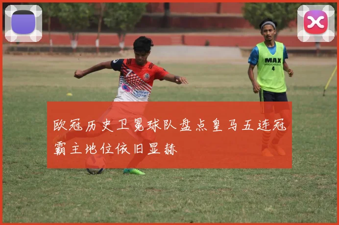 欧冠历史卫冕球队盘点皇马五连冠霸主地位依旧显赫