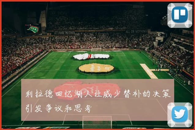 利拉德回忆湖人让威少替补的决策引发争议和思考