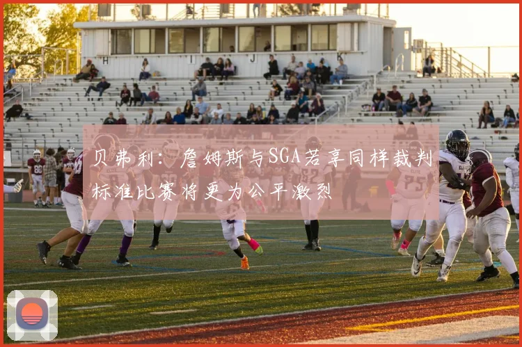 贝弗利：詹姆斯与SGA若享同样裁判标准比赛将更为公平激烈