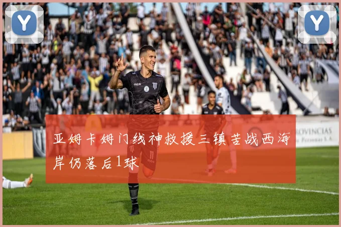 亚姆卡姆门线神救援三镇苦战西海岸仍落后1球