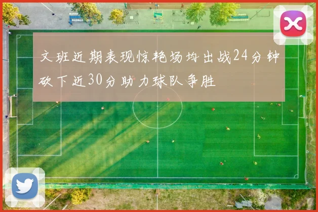 文班近期表现惊艳场均出战24分钟砍下近30分助力球队争胜
