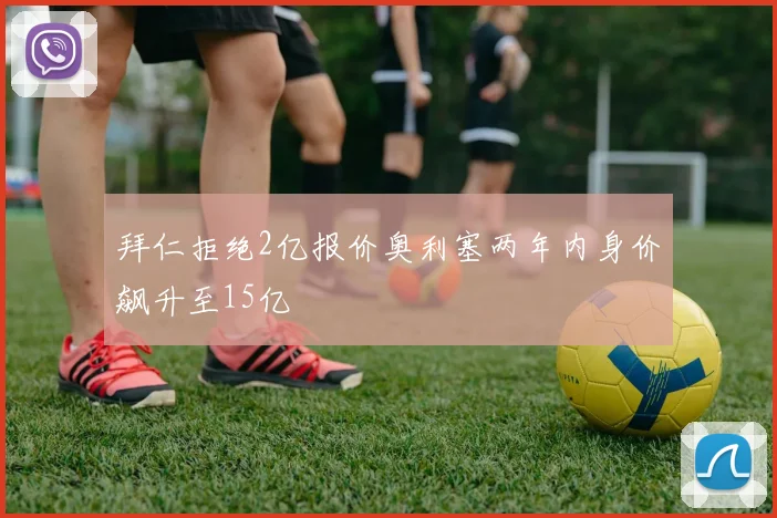 拜仁拒绝2亿报价奥利塞两年内身价飙升至15亿