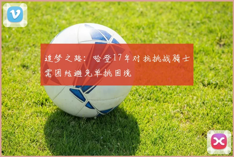 追梦之路：哈登17年对抗挑战骑士需团结避免单挑困境