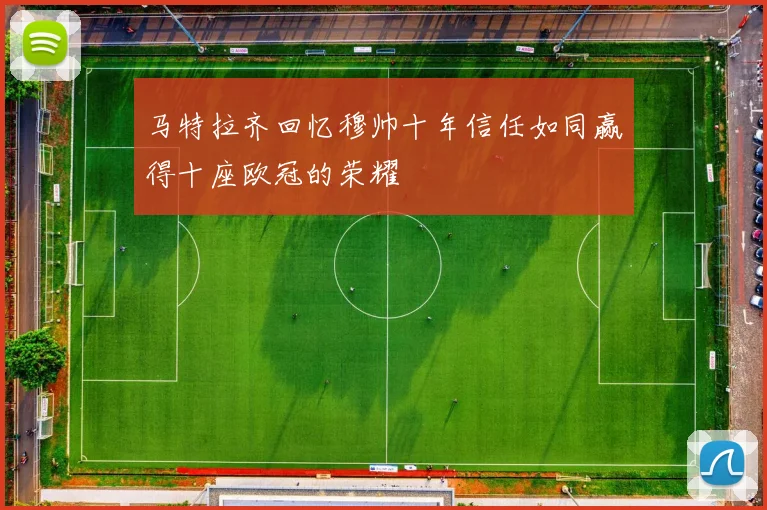 马特拉齐回忆穆帅十年信任如同赢得十座欧冠的荣耀