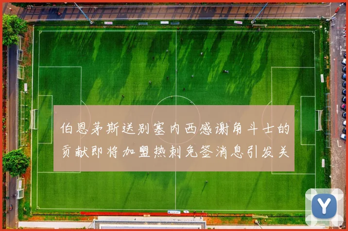 伯恩茅斯送别塞内西感谢角斗士的贡献即将加盟热刺免签消息引发关注