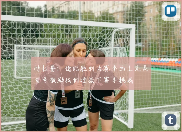 特拉普：德比胜利为赛季画上完美句号激励我们迎接下赛季挑战