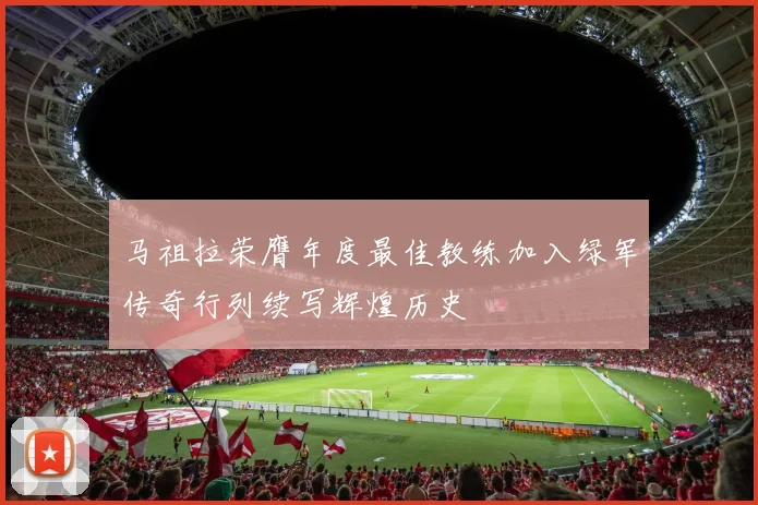 马祖拉荣膺年度最佳教练加入绿军传奇行列续写辉煌历史