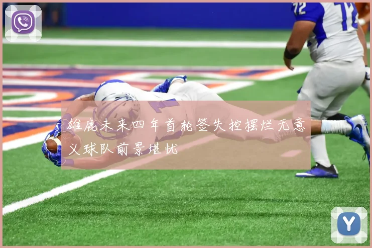 雄鹿未来四年首轮签失控摆烂无意义球队前景堪忧