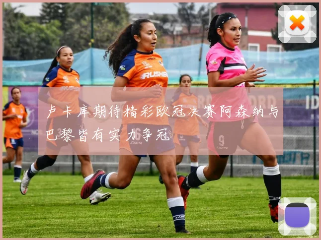 卢卡库期待精彩欧冠决赛阿森纳与巴黎皆有实力争冠
