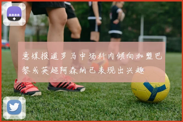 意媒报道罗马中场科内倾向加盟巴黎或英超阿森纳已表现出兴趣