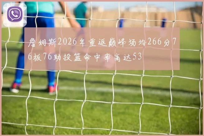 詹姆斯2026年重返巅峰场均266分76板76助投篮命中率高达53
