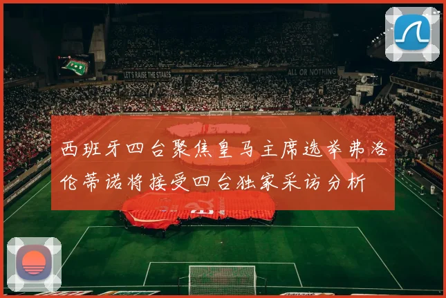 西班牙四台聚焦皇马主席选举弗洛伦蒂诺将接受四台独家采访分析