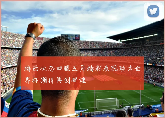 梅西状态回暖五月精彩表现助力世界杯期待再创辉煌