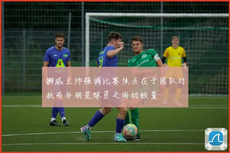 挪威主帅强调比赛焦点在于团队对抗而非明星球员之间的较量