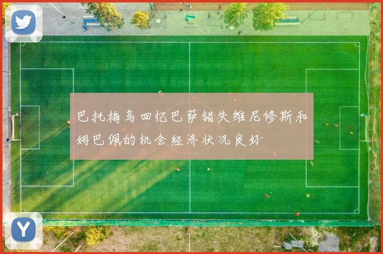 巴托梅乌回忆巴萨错失维尼修斯和姆巴佩的机会经济状况良好