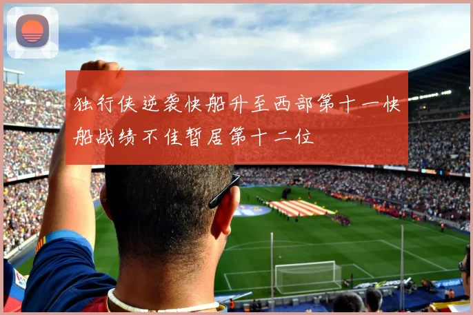 独行侠逆袭快船升至西部第十一快船战绩不佳暂居第十二位