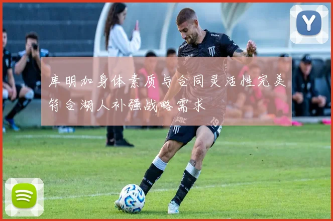库明加身体素质与合同灵活性完美符合湖人补强战略需求