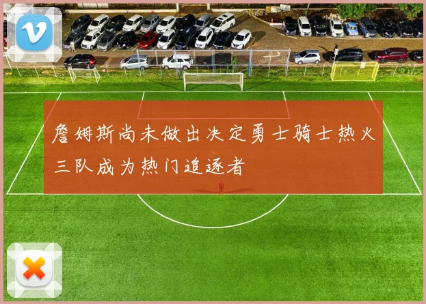 詹姆斯尚未做出决定勇士骑士热火三队成为热门追逐者