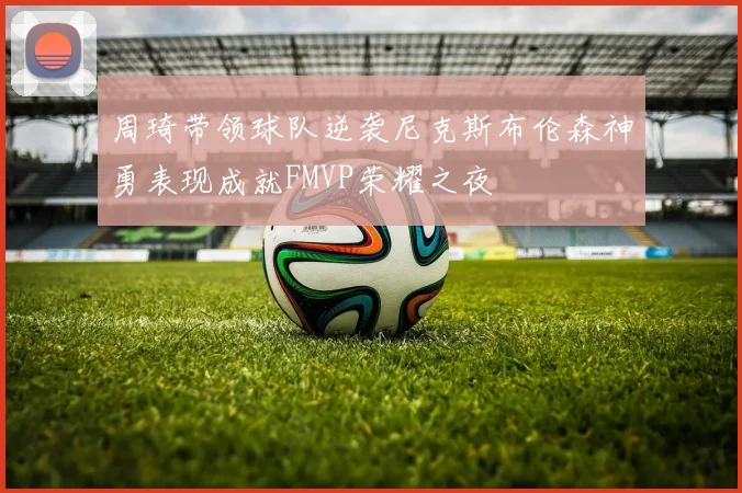 周琦带领球队逆袭尼克斯布伦森神勇表现成就FMVP荣耀之夜
